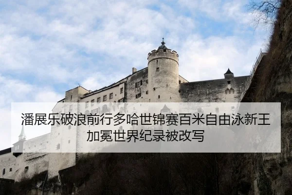 潘展乐破浪前行多哈世锦赛百米自由泳新王加冕世界纪录被改写