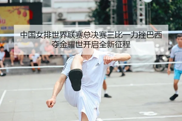 中国女排世界联赛总决赛三比一力挫巴西 夺金耀世开启全新征程
