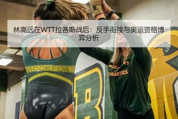 林高远在WTT拉各斯战后：反手衔接与奥运资格博弈分析