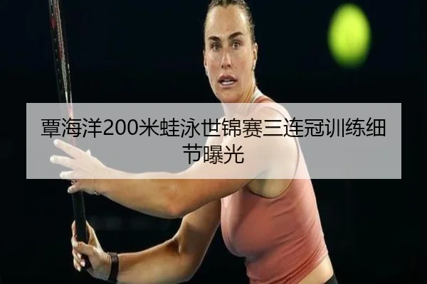 覃海洋200米蛙泳世锦赛三连冠训练细节曝光
